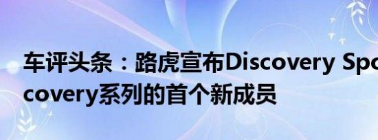 车评头条：路虎宣布Discovery Sport为Discovery系列的首个新成员