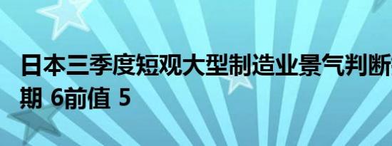 日本三季度短观大型制造业景气判断指数 9预期 6前值 5