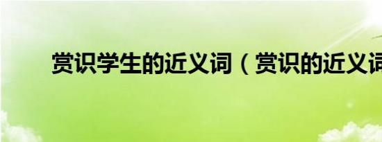 赏识学生的近义词（赏识的近义词）