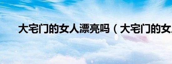 大宅门的女人漂亮吗（大宅门的女人）
