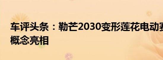 车评头条：勒芒2030变形莲花电动赛车设计概念亮相