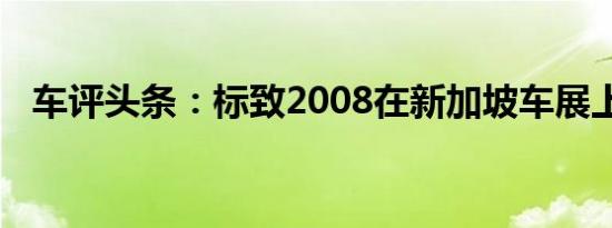 车评头条：标致2008在新加坡车展上亮相