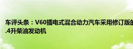 车评头条：V60插电式混合动力汽车采用修订版的215bhp2.4升柴油发动机