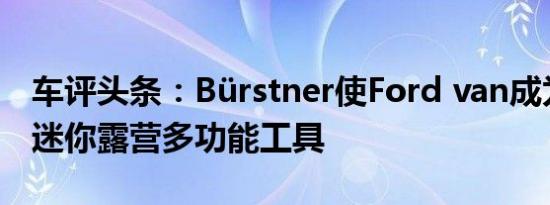 车评头条：Bürstner使Ford van成为灵活的迷你露营多功能工具