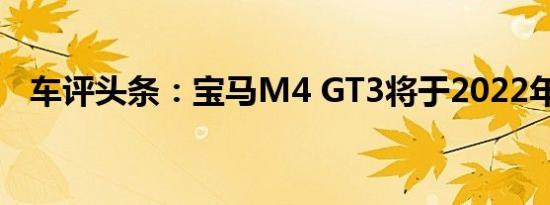 车评头条：宝马M4 GT3将于2022年上路