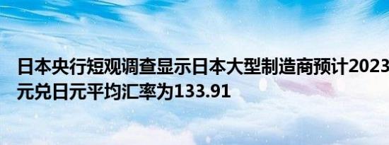 日本央行短观调查显示日本大型制造商预计2023/24财年美元兑日元平均汇率为133.91
