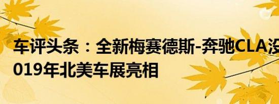 车评头条：全新梅赛德斯-奔驰CLA没选择在2019年北美车展亮相