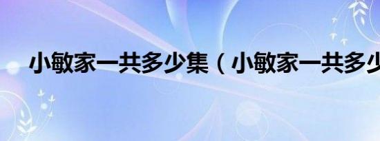 小敏家一共多少集（小敏家一共多少集）