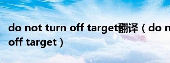 do not turn off target翻译（do not turn off target）