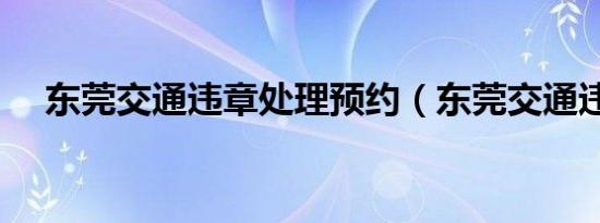 东莞交通违章处理预约（东莞交通违章）