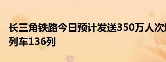 长三角铁路今日预计发送350万人次增开旅客列车136列