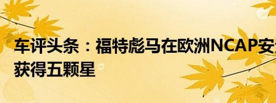 车评头条：福特彪马在欧洲NCAP安全测试中获得五颗星