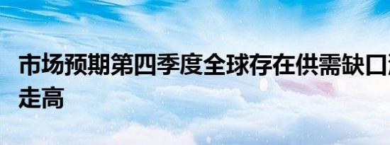 市场预期第四季度全球存在供需缺口油价小幅走高