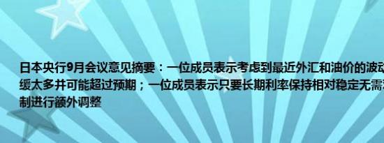 日本央行9月会议意见摘要：一位成员表示考虑到最近外汇和油价的波动通胀可能不会减缓太多并可能超过预期；一位成员表示只要长期利率保持相对稳定无需对收益率曲线控制进行额外调整