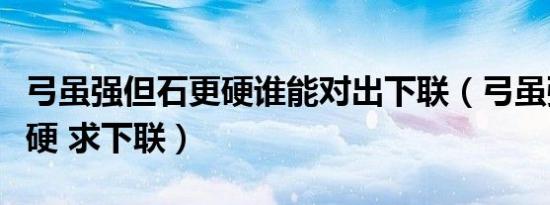 弓虽强但石更硬谁能对出下联（弓虽强但石更硬 求下联）