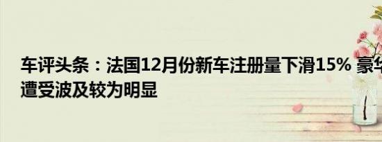 车评头条：法国12月份新车注册量下滑15% 豪华车的销量遭受波及较为明显
