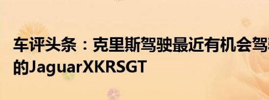 车评头条：克里斯驾驶最近有机会驾驶限量版的JaguarXKRSGT