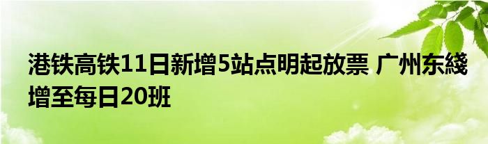 港铁高铁11日新增5站点明起放票 广州东綫增至每日20班