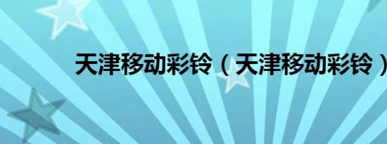 天津移动彩铃（天津移动彩铃）