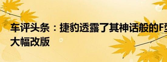 车评头条：捷豹透露了其神话般的F型跑车的大幅改版