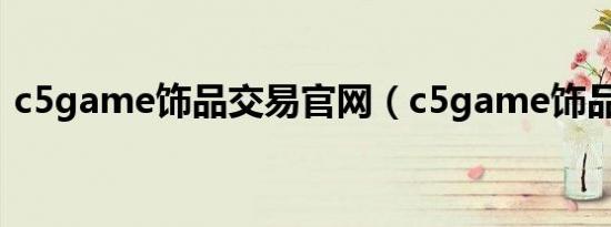 c5game饰品交易官网（c5game饰品交易）