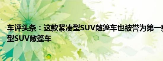 车评头条：这款紧凑型SUV敞篷车也被誉为第一款高级紧凑型SUV敞篷车