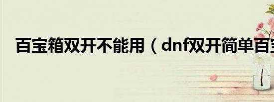 百宝箱双开不能用（dnf双开简单百宝箱）