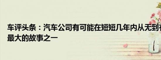 车评头条：汽车公司有可能在短短几年内从无到有变成行业最大的故事之一