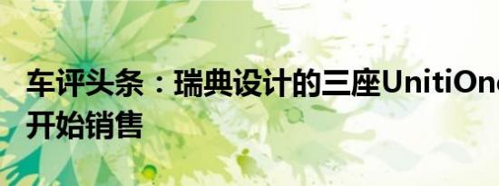 车评头条：瑞典设计的三座UnitiOneEV现已开始销售