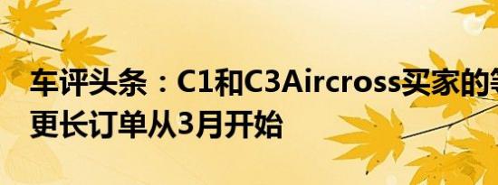 车评头条：C1和C3Aircross买家的等待时间更长订单从3月开始