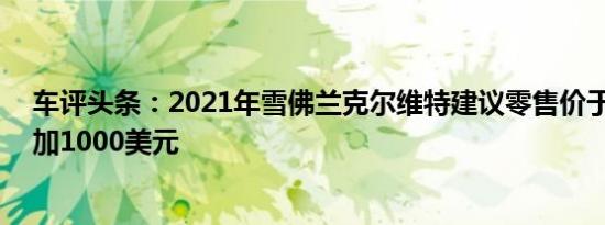 车评头条：2021年雪佛兰克尔维特建议零售价于3月1日增加1000美元
