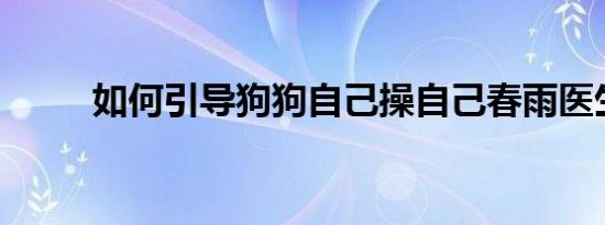 如何引导狗狗自己操自己春雨医生