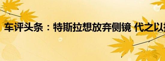 车评头条：特斯拉想放弃侧镜 代之以摄像头