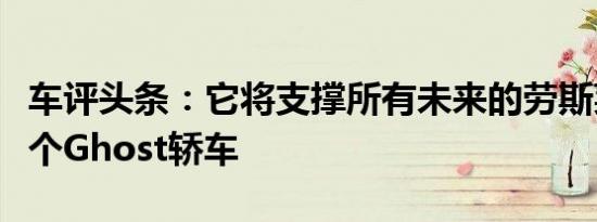 车评头条：它将支撑所有未来的劳斯莱斯下一个Ghost轿车
