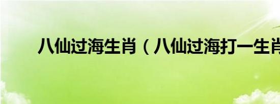 八仙过海生肖（八仙过海打一生肖）
