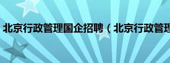 北京行政管理国企招聘（北京行政管理学院）