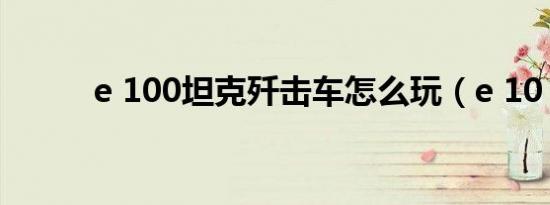 e 100坦克歼击车怎么玩（e 10）