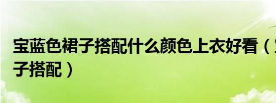 宝蓝色裙子搭配什么颜色上衣好看（宝蓝色裙子搭配）