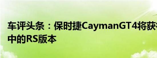 车评头条：保时捷CaymanGT4将获得更加集中的RS版本
