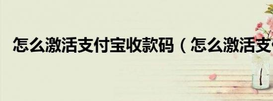怎么激活支付宝收款码（怎么激活支付宝）