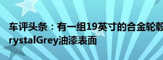 车评头条：有一组19英寸的合金轮毂和新的CrystalGrey油漆表面