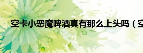空卡小恶魔啤酒真有那么上头吗（空卡）