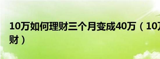 10万如何理财三个月变成40万（10万如何理财）