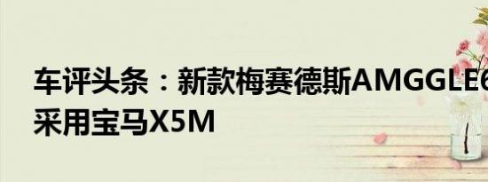 车评头条：新款梅赛德斯AMGGLE63S即将采用宝马X5M