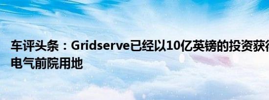 车评头条：Gridserve已经以10亿英镑的投资获得了前80个电气前院用地