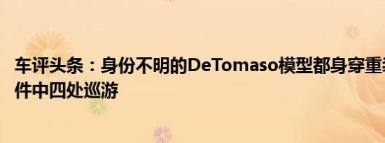 车评头条：身份不明的DeTomaso模型都身穿重装迷彩在事件中四处巡游