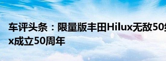 车评头条：限量版丰田Hilux无敌50纪念Hilux成立50周年