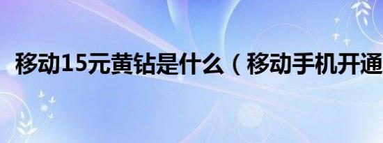 移动15元黄钻是什么（移动手机开通黄钻）