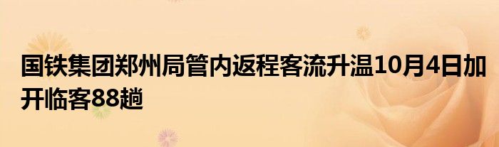 国铁集团郑州局管内返程客流升温10月4日加开临客88趟
