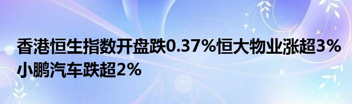 香港恒生指数开盘跌0.37%恒大物业涨超3%小鹏汽车跌超2%